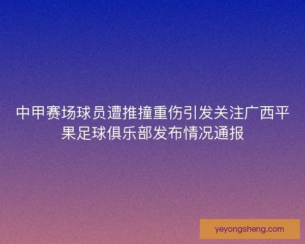 中甲赛场球员遭推撞重伤引发关注广西平果足球俱乐部发布情况通报