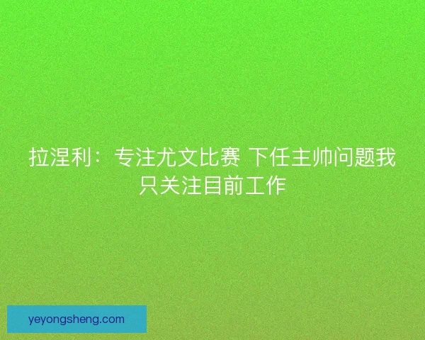 拉涅利：专注尤文比赛 下任主帅问题我只关注目前工作