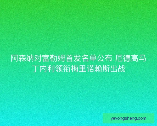 阿森纳对富勒姆首发名单公布 厄德高马丁内利领衔梅里诺赖斯出战