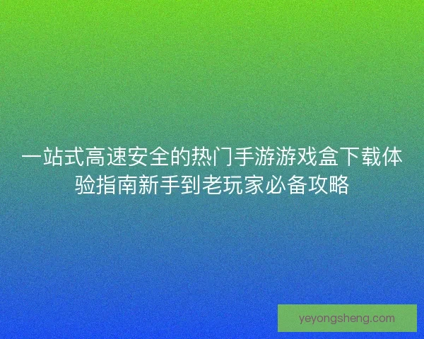 一站式高速安全的热门手游游戏盒下载体验指南新手到老玩家必备攻略