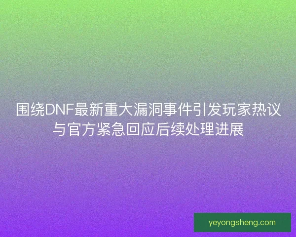 围绕DNF最新重大漏洞事件引发玩家热议与官方紧急回应后续处理进展