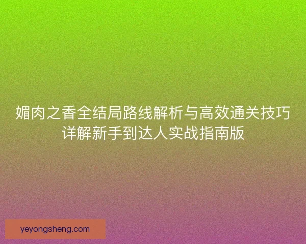 媚肉之香全结局路线解析与高效通关技巧详解新手到达人实战指南版