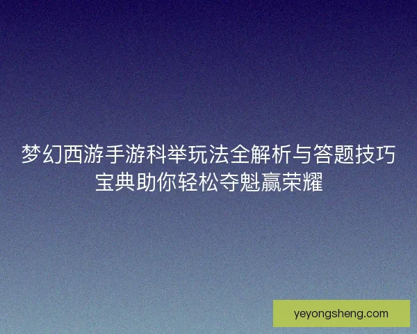 梦幻西游手游科举玩法全解析与答题技巧宝典助你轻松夺魁赢荣耀