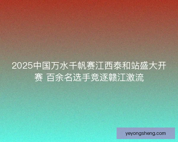 2025中国万水千帆赛江西泰和站盛大开赛 百余名选手竞逐赣江激流