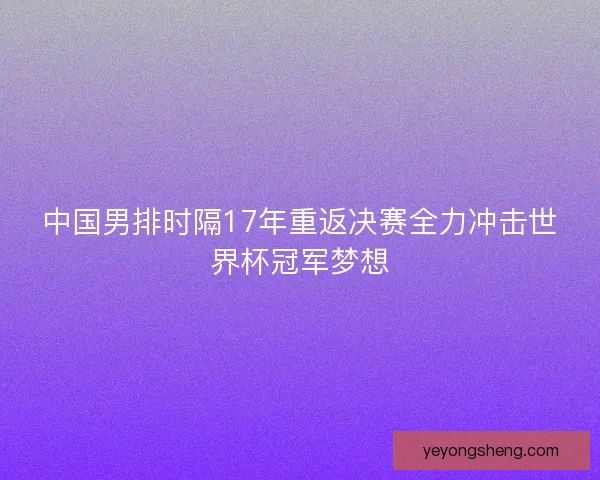 中国男排时隔17年重返决赛全力冲击世界杯冠军梦想
