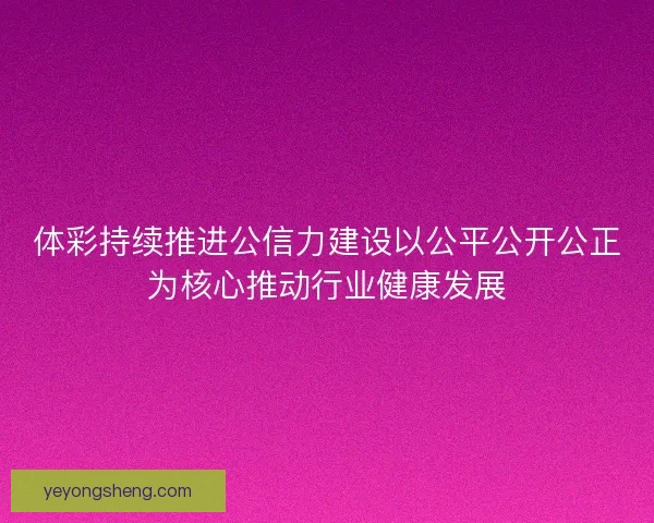 体彩持续推进公信力建设以公平公开公正为核心推动行业健康发展