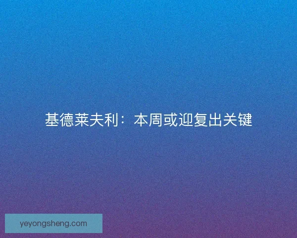 基德莱夫利：本周或迎复出关键