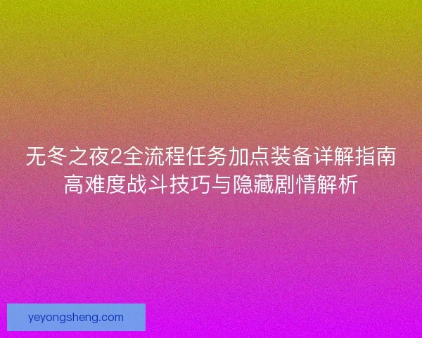 无冬之夜2全流程任务加点装备详解指南高难度战斗技巧与隐藏剧情解析