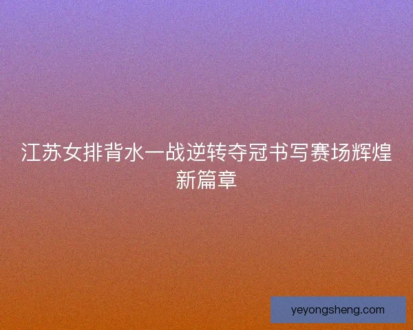 江苏女排背水一战逆转夺冠书写赛场辉煌新篇章