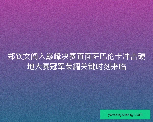 郑钦文闯入巅峰决赛直面萨巴伦卡冲击硬地大赛冠军荣耀关键时刻来临
