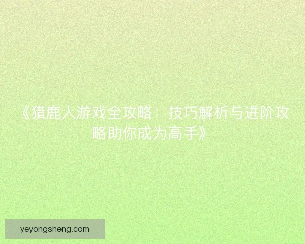 《猎鹿人游戏全攻略：技巧解析与进阶攻略助你成为高手》
