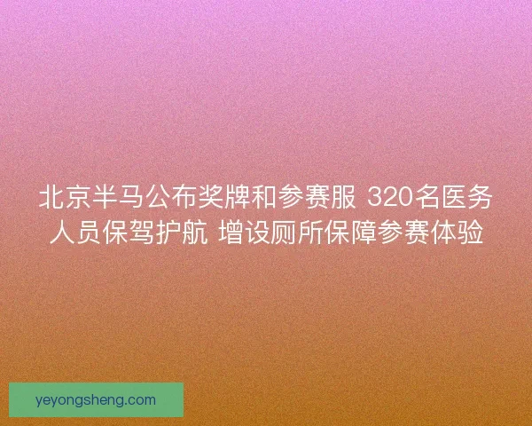 北京半马公布奖牌和参赛服 320名医务人员保驾护航 增设厕所保障参赛体验