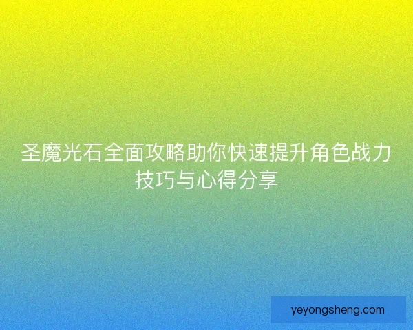 圣魔光石全面攻略助你快速提升角色战力技巧与心得分享