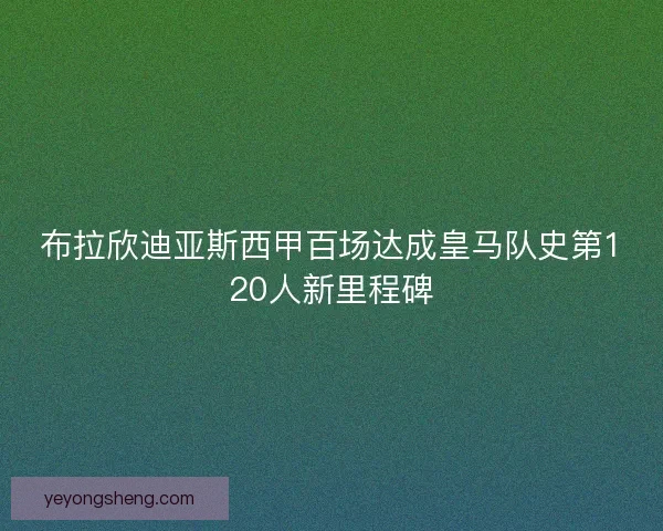布拉欣迪亚斯西甲百场达成皇马队史第120人新里程碑