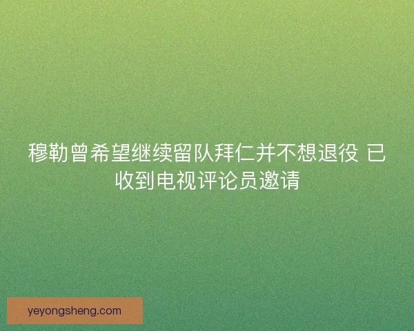 穆勒曾希望继续留队拜仁并不想退役 已收到电视评论员邀请