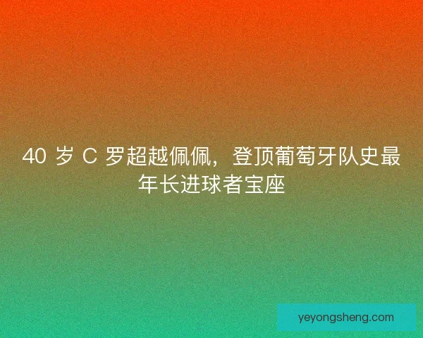 40 岁 C 罗超越佩佩，登顶葡萄牙队史最年长进球者宝座