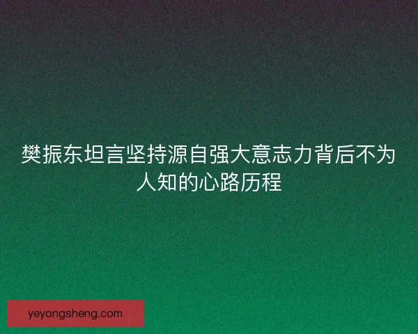 樊振东坦言坚持源自强大意志力背后不为人知的心路历程
