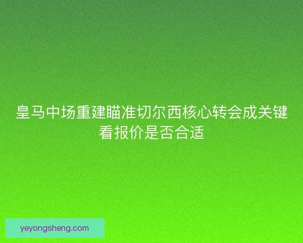 皇马中场重建瞄准切尔西核心转会成关键看报价是否合适