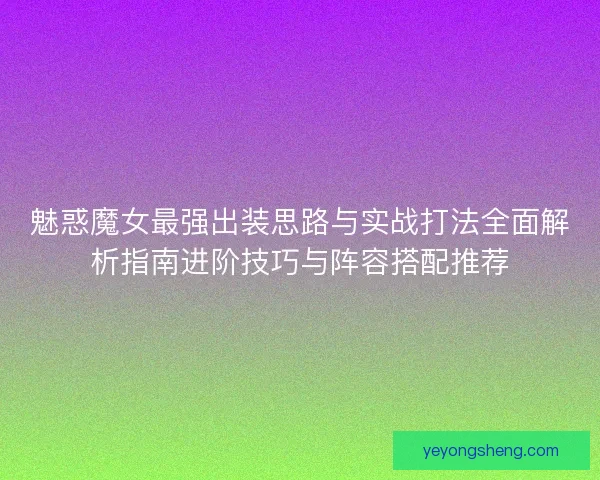 魅惑魔女最强出装思路与实战打法全面解析指南进阶技巧与阵容搭配推荐