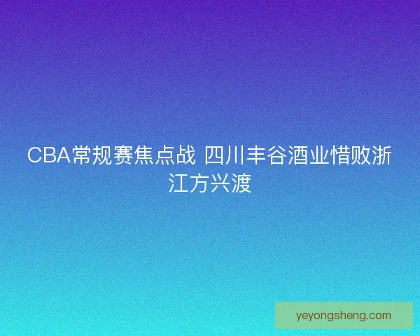 CBA常规赛焦点战 四川丰谷酒业惜败浙江方兴渡