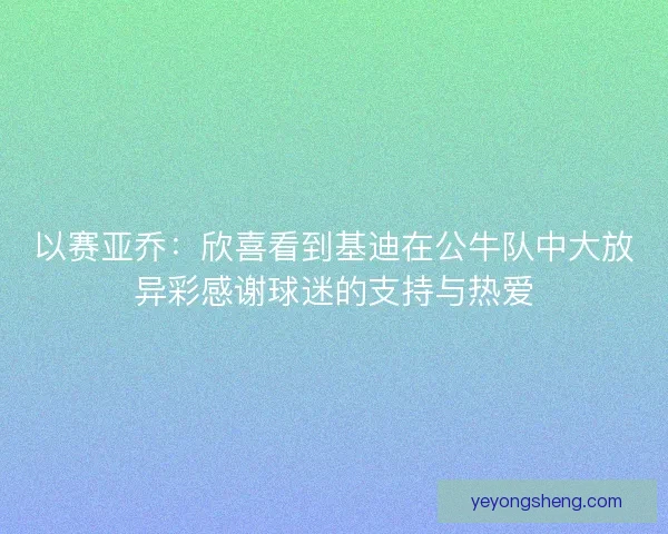 以赛亚乔：欣喜看到基迪在公牛队中大放异彩感谢球迷的支持与热爱