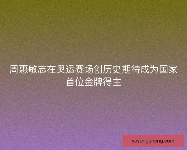 周惠敏志在奥运赛场创历史期待成为国家首位金牌得主