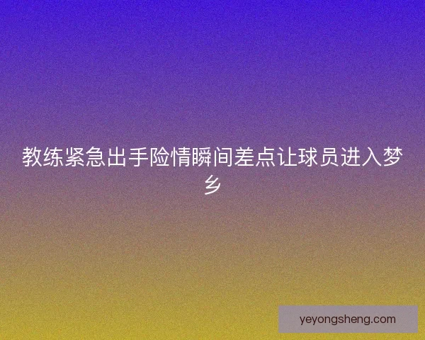 教练紧急出手险情瞬间差点让球员进入梦乡