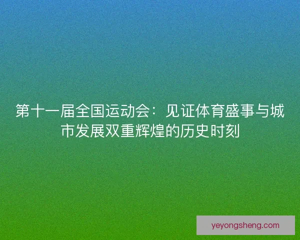 第十一届全国运动会：见证体育盛事与城市发展双重辉煌的历史时刻