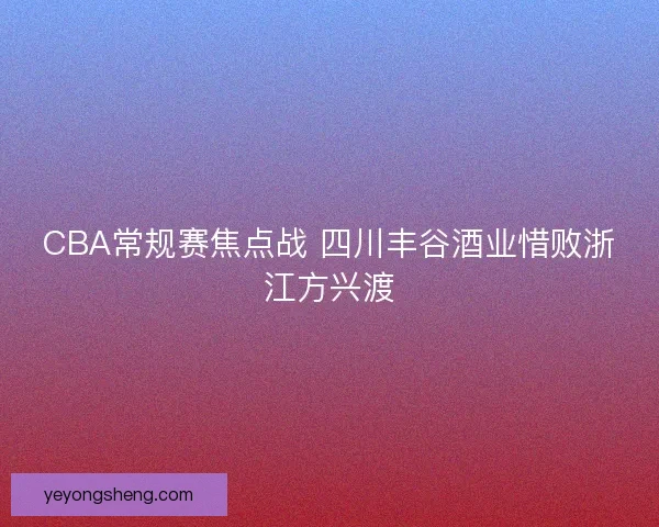 CBA常规赛焦点战 四川丰谷酒业惜败浙江方兴渡