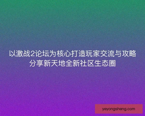 以激战2论坛为核心打造玩家交流与攻略分享新天地全新社区生态圈