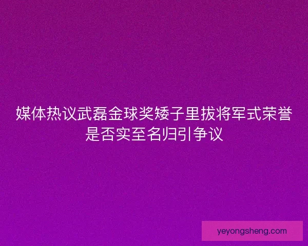 媒体热议武磊金球奖矮子里拔将军式荣誉是否实至名归引争议