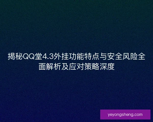 揭秘QQ堂4.3外挂功能特点与安全风险全面解析及应对策略深度