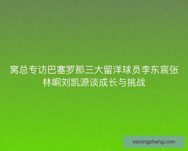 窝总专访巴塞罗那三大留洋球员李东宸张林峒刘凯源谈成长与挑战