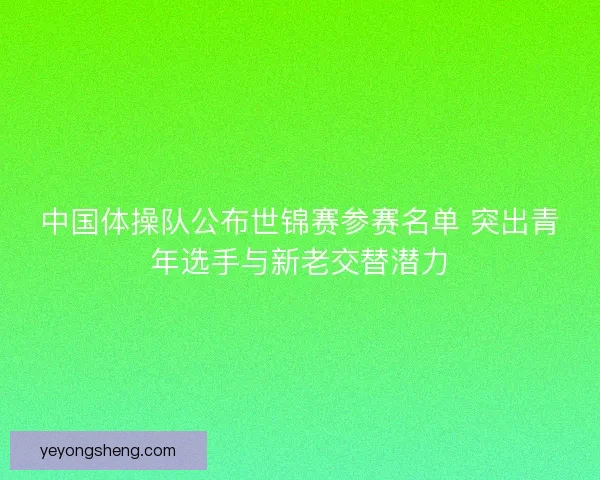 中国体操队公布世锦赛参赛名单 突出青年选手与新老交替潜力