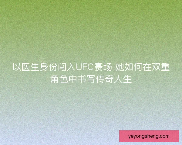 以医生身份闯入UFC赛场 她如何在双重角色中书写传奇人生