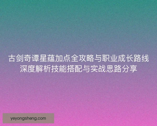 古剑奇谭星蕴加点全攻略与职业成长路线深度解析技能搭配与实战思路分享