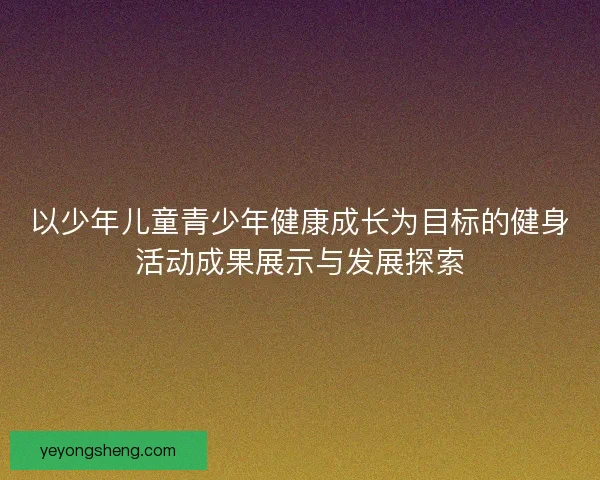 以少年儿童青少年健康成长为目标的健身活动成果展示与发展探索