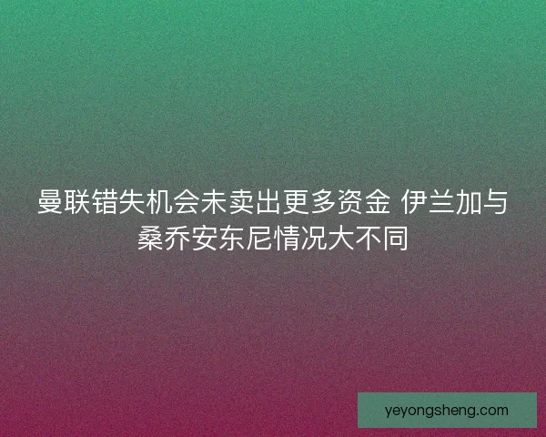 曼联错失机会未卖出更多资金 伊兰加与桑乔安东尼情况大不同