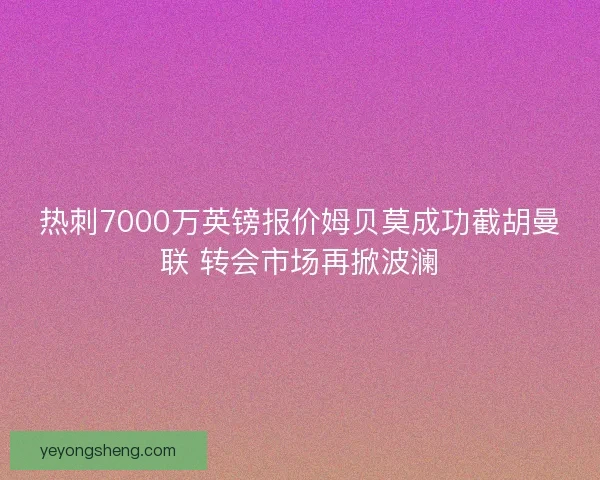 热刺7000万英镑报价姆贝莫成功截胡曼联 转会市场再掀波澜
